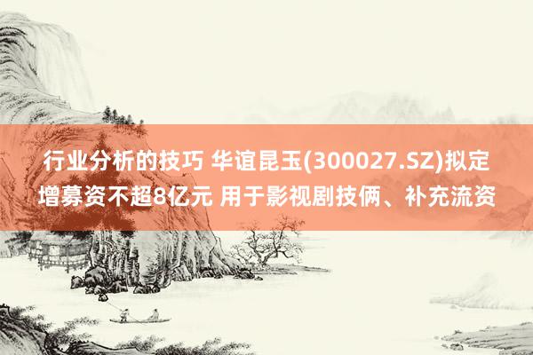 行业分析的技巧 华谊昆玉(300027.SZ)拟定增募资不超8亿元 用于影视剧技俩、补充流资