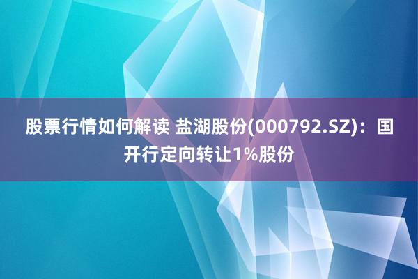 股票行情如何解读 盐湖股份(000792.SZ)：国开行定向转让1%股份