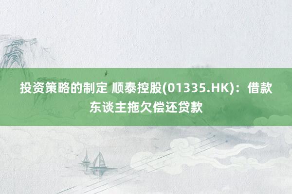 投资策略的制定 顺泰控股(01335.HK)：借款东谈主拖欠偿还贷款