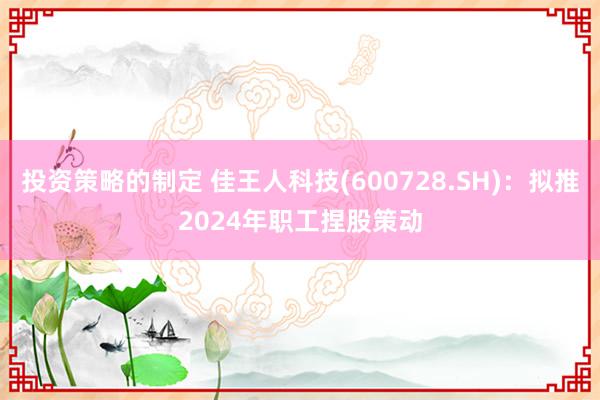 投资策略的制定 佳王人科技(600728.SH)：拟推2024年职工捏股策动