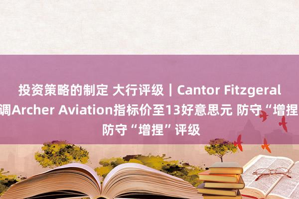 投资策略的制定 大行评级｜Cantor Fitzgerald：上调Archer Aviation指标价至13好意思元 防守“增捏”评级