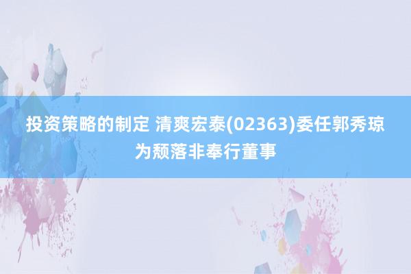 投资策略的制定 清爽宏泰(02363)委任郭秀琼为颓落非奉行董事