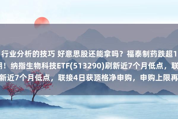 行业分析的技巧 好意思股还能拿吗？福泰制药跌超11%，镇痛剂不足预期！纳指生物科技ETF(513290)刷新近7个月低点，联接4日获顶格净申购，申购上限再度收紧！