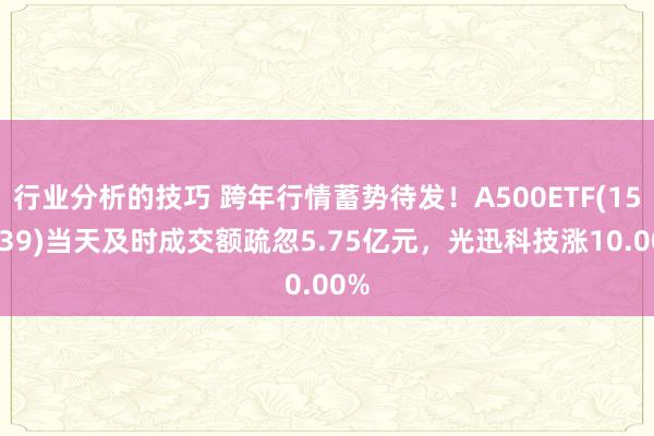 行业分析的技巧 跨年行情蓄势待发！A500ETF(159339)当天及时成交额疏忽5.75亿元，光迅科技涨10.00%