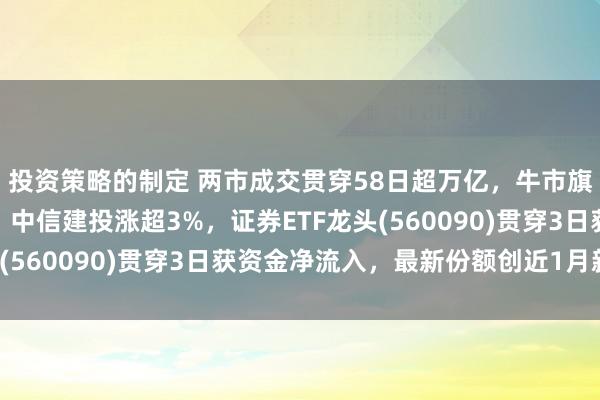 投资策略的制定 两市成交贯穿58日超万亿，牛市旗头证券板块不竭走高，中信建投涨超3%，证券ETF龙头(560090)贯穿3日获资金净流入，最新份额创近1月新高！