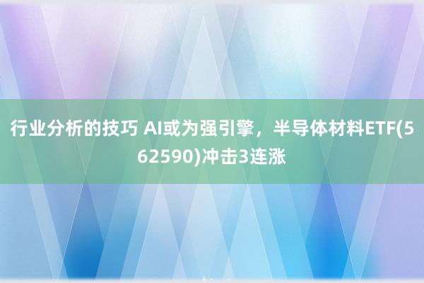 行业分析的技巧 AI或为强引擎，半导体材料ETF(562590)冲击3连涨