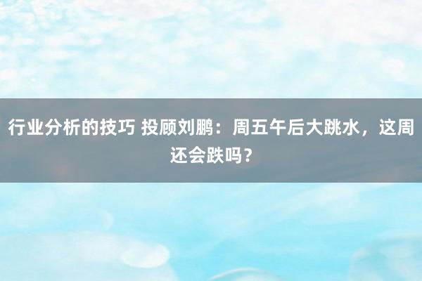 行业分析的技巧 投顾刘鹏：周五午后大跳水，这周还会跌吗？