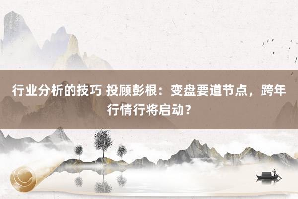 行业分析的技巧 投顾彭根：变盘要道节点，跨年行情行将启动？