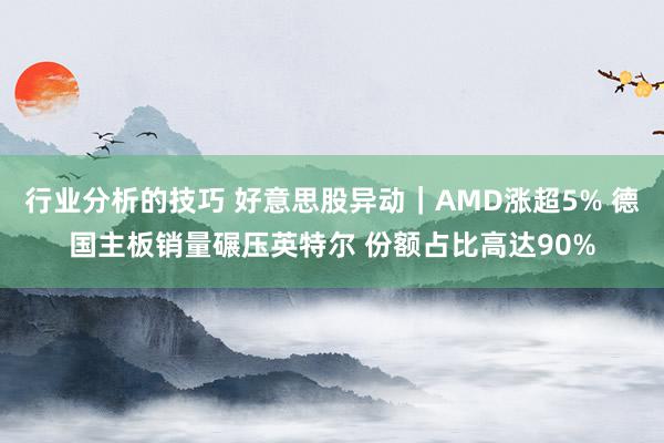 行业分析的技巧 好意思股异动｜AMD涨超5% 德国主板销量碾压英特尔 份额占比高达90%