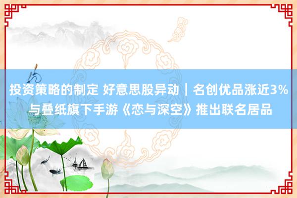 投资策略的制定 好意思股异动｜名创优品涨近3% 与叠纸旗下手游《恋与深空》推出联名居品