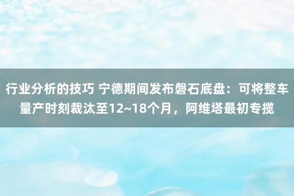 行业分析的技巧 宁德期间发布磐石底盘：可将整车量产时刻裁汰至12~18个月，阿维塔最初专揽