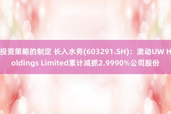 投资策略的制定 长入水务(603291.SH)：激动UW Holdings Limited累计减抓2.9990%公司股份