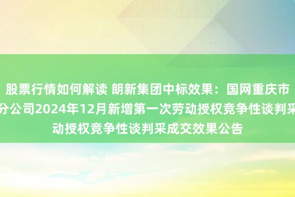 股票行情如何解读 朗新集团中标效果：国网重庆市电力公司物质分公司2024年12月新增第一次劳动授权竞争性谈判采成交效果公告