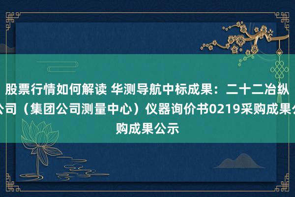 股票行情如何解读 华测导航中标成果：二十二冶纵欲公司（集团公司测量中心）仪器询价书0219采购成果公示