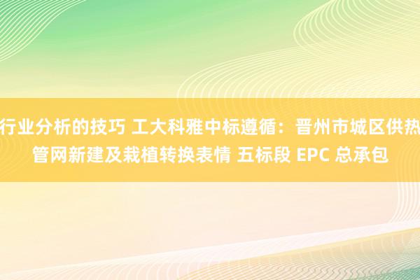 行业分析的技巧 工大科雅中标遵循：晋州市城区供热管网新建及栽植转换表情 五标段 EPC 总承包