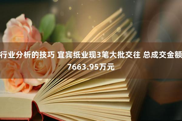 行业分析的技巧 宜宾纸业现3笔大批交往 总成交金额7663.95万元