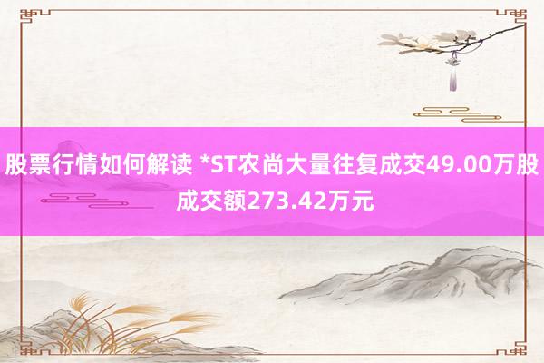 股票行情如何解读 *ST农尚大量往复成交49.00万股 成交额273.42万元