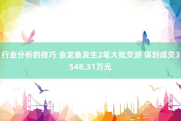 行业分析的技巧 金龙鱼发生2笔大批交游 谋划成交3548.31万元