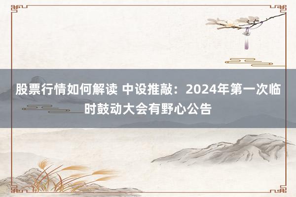 股票行情如何解读 中设推敲：2024年第一次临时鼓动大会有野心公告