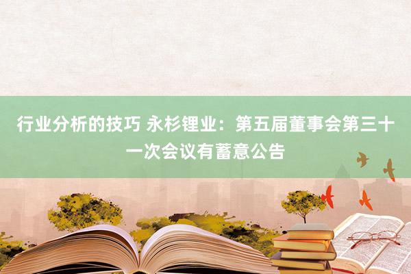 行业分析的技巧 永杉锂业：第五届董事会第三十一次会议有蓄意公告