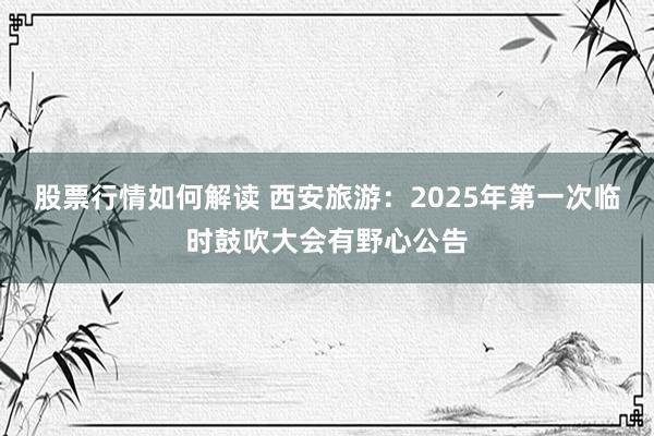 股票行情如何解读 西安旅游：2025年第一次临时鼓吹大会有野心公告