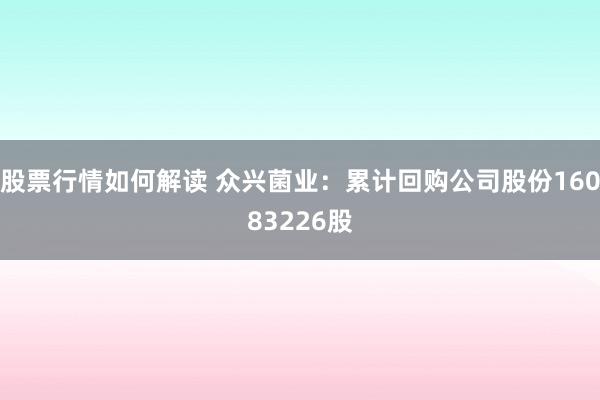 股票行情如何解读 众兴菌业：累计回购公司股份16083226股