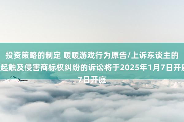 投资策略的制定 暖暖游戏行为原告/上诉东谈主的1起触及侵害商标权纠纷的诉讼将于2025年1月7日开庭