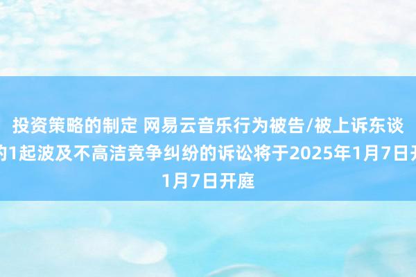 投资策略的制定 网易云音乐行为被告/被上诉东谈主的1起波及不高洁竞争纠纷的诉讼将于2025年1月7日开庭