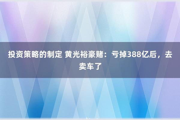 投资策略的制定 黄光裕豪赌：亏掉388亿后，去卖车了