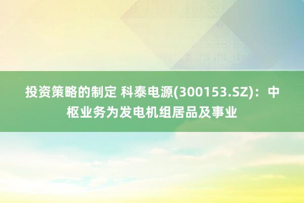 投资策略的制定 科泰电源(300153.SZ)：中枢业务为发电机组居品及事业