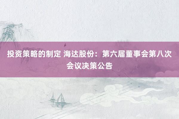 投资策略的制定 海达股份：第六届董事会第八次会议决策公告