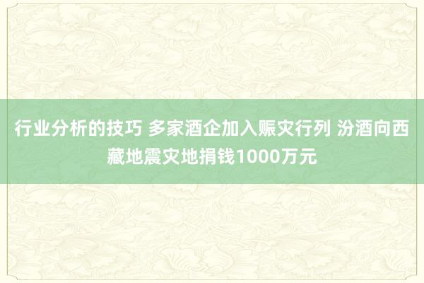 行业分析的技巧 多家酒企加入赈灾行列 汾酒向西藏地震灾地捐钱1000万元