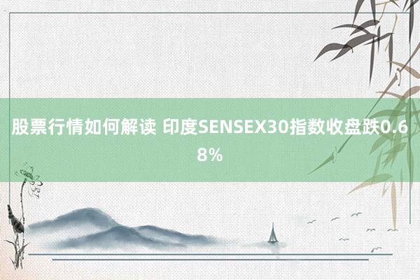 股票行情如何解读 印度SENSEX30指数收盘跌0.68%