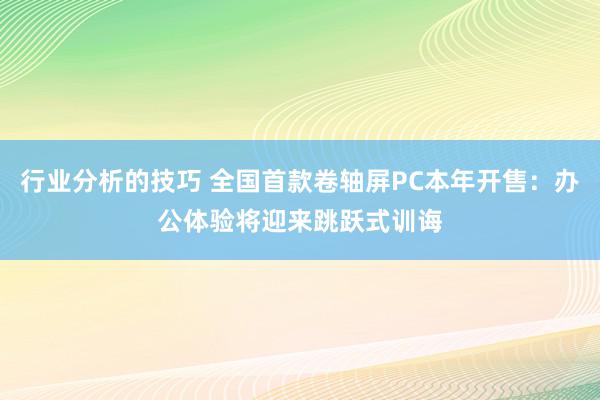 行业分析的技巧 全国首款卷轴屏PC本年开售：办公体验将迎来跳跃式训诲