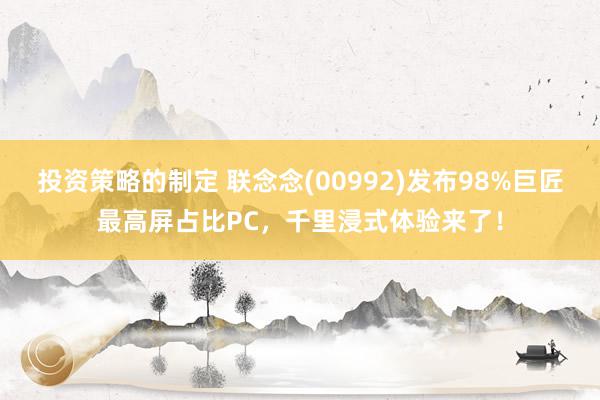 投资策略的制定 联念念(00992)发布98%巨匠最高屏占比PC，千里浸式体验来了！