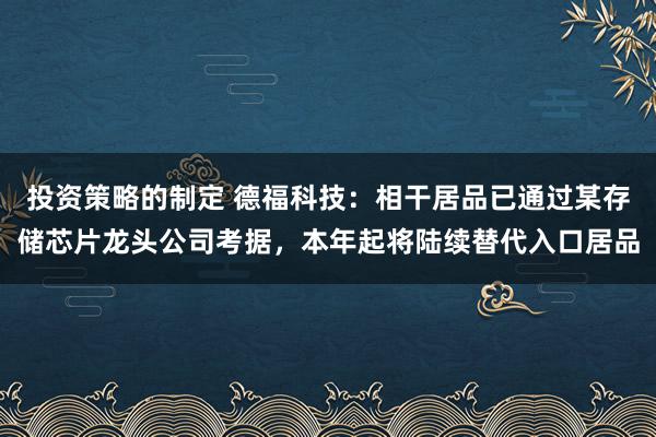 投资策略的制定 德福科技：相干居品已通过某存储芯片龙头公司考据，本年起将陆续替代入口居品