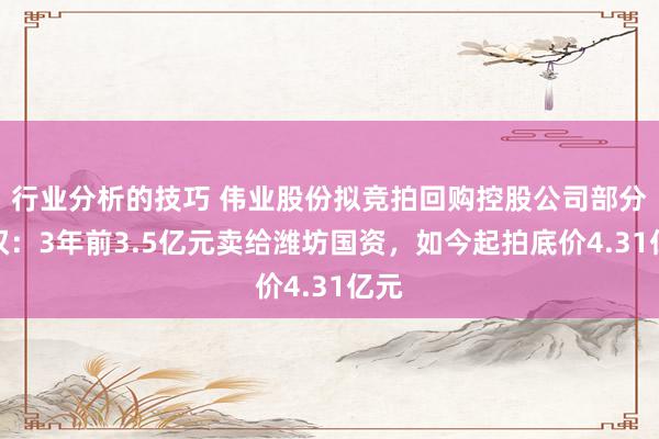 行业分析的技巧 伟业股份拟竞拍回购控股公司部分股权：3年前3.5亿元卖给潍坊国资，如今起拍底价4.31亿元