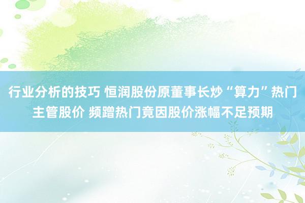 行业分析的技巧 恒润股份原董事长炒“算力”热门主管股价 频蹭热门竟因股价涨幅不足预期