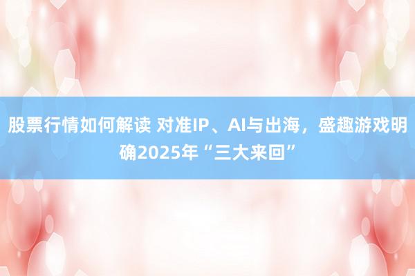 股票行情如何解读 对准IP、AI与出海，盛趣游戏明确2025年“三大来回”