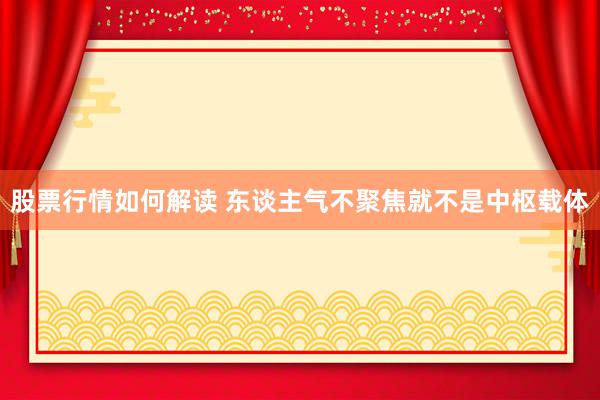 股票行情如何解读 东谈主气不聚焦就不是中枢载体