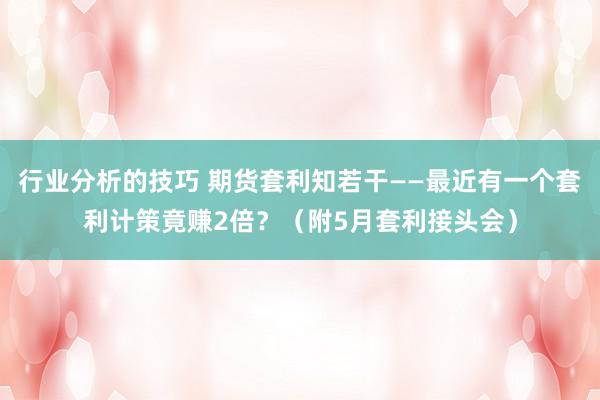 行业分析的技巧 期货套利知若干——最近有一个套利计策竟赚2倍？（附5月套利接头会）