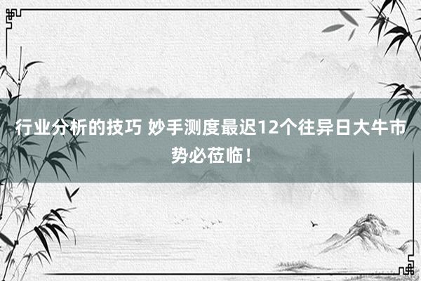 行业分析的技巧 妙手测度最迟12个往异日大牛市势必莅临！