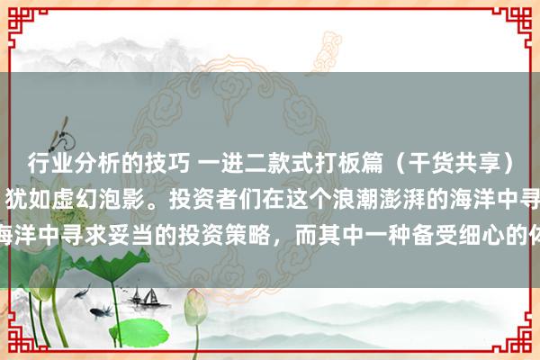 行业分析的技巧 一进二款式打板篇（干货共享） 股市宇宙，幻化莫测，犹如虚幻泡影。投资者们在这个浪潮澎湃的海洋中寻求妥当的投资策略，而其中一种备受细心的体式就是一进二模...