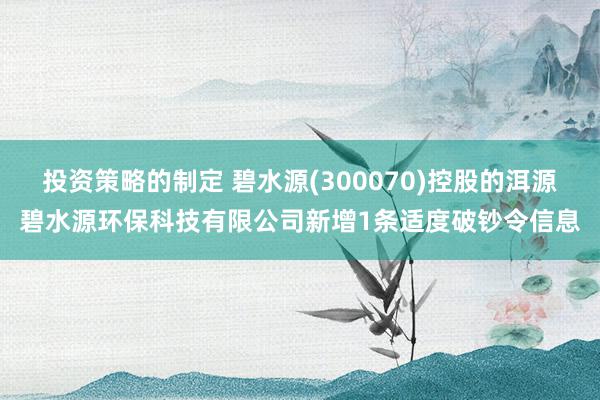 投资策略的制定 碧水源(300070)控股的洱源碧水源环保科技有限公司新增1条适度破钞令信息