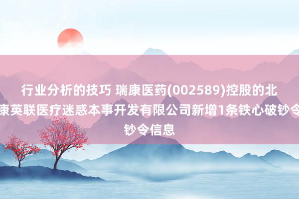 行业分析的技巧 瑞康医药(002589)控股的北京瑞康英联医疗迷惑本事开发有限公司新增1条铁心破钞令信息