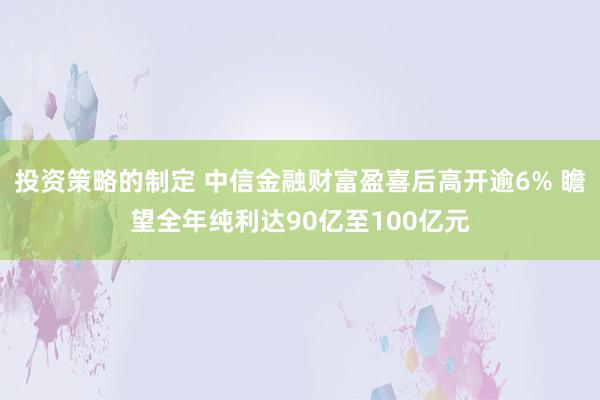 投资策略的制定 中信金融财富盈喜后高开逾6% 瞻望全年纯利达90亿至100亿元