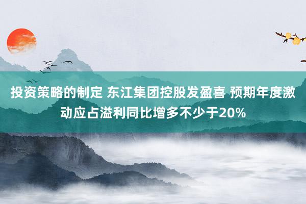 投资策略的制定 东江集团控股发盈喜 预期年度激动应占溢利同比增多不少于20%