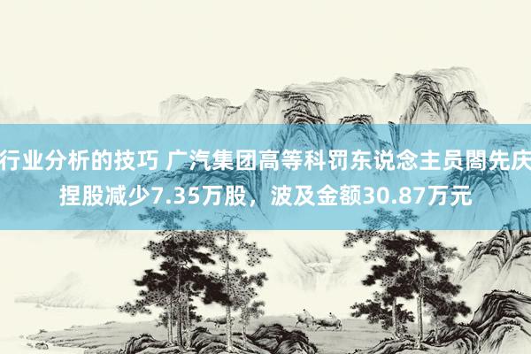 行业分析的技巧 广汽集团高等科罚东说念主员閤先庆捏股减少7.35万股，波及金额30.87万元