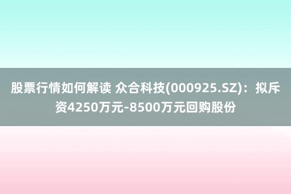 股票行情如何解读 众合科技(000925.SZ)：拟斥资4250万元-8500万元回购股份