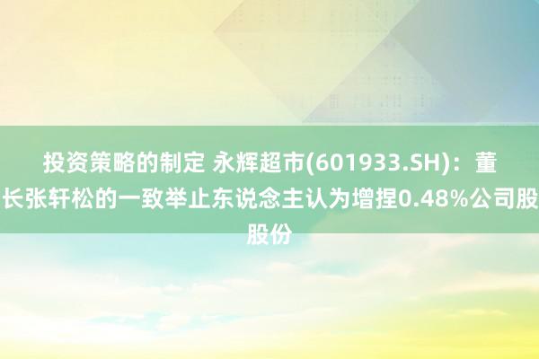 投资策略的制定 永辉超市(601933.SH)：董事长张轩松的一致举止东说念主认为增捏0.48%公司股份